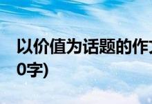 以價值為話題的作文(以價值為話題的作文800字)