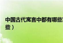 中國古代寓言中都有哪些寓言故事（中國經(jīng)典寓言故事有哪些）