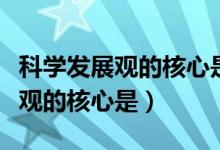 科學(xué)發(fā)展觀的核心是統(tǒng)籌兼顧對(duì)嗎（科學(xué)發(fā)展觀的核心是）