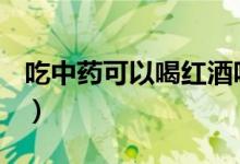 吃中藥可以喝紅酒嗎（喝中藥期間能喝酒嗎？）