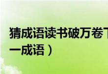 猜成語(yǔ)讀書(shū)破萬(wàn)卷下筆如有神（讀書(shū)破萬(wàn)卷猜一成語(yǔ)）