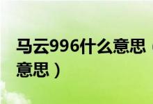 馬云996什么意思（馬云說(shuō)996是福報(bào)是什么意思）