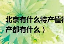 北京有什么特產(chǎn)值得帶回去送人的（北京的特產(chǎn)都有什么）