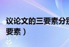 議論文的三要素分別是什么意思（議論文的三要素）