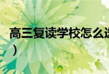 高三復讀學校怎么選擇（高三復讀哪個學校好）