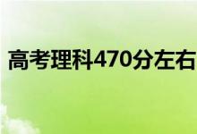 高考理科470分左右的大學(xué)（能上什么學(xué)校）