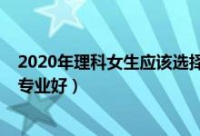 2020年理科女生應(yīng)該選擇什么專業(yè)（2022理科女生學(xué)什么專業(yè)好）