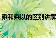 乘和乘以的區(qū)別講解視頻（乘和乘以的區(qū)別）