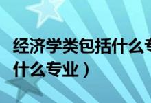 經濟學類包括什么專業(yè)怎么選（經濟學類包括什么專業(yè)）