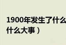 1900年發(fā)生了什么大事（1900年中國(guó)發(fā)生了什么大事）