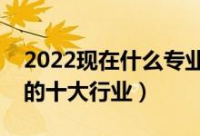 2022現(xiàn)在什么專(zhuān)業(yè)就業(yè)前景好（未來(lái)最緊缺的十大行業(yè)）