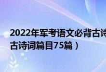 2022年軍考語(yǔ)文必背古詩(shī)詞電子版（2022年高考語(yǔ)文必備古詩(shī)詞篇目75篇）