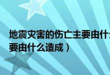 地震災(zāi)害的傷亡主要由什么原因造成的（地震災(zāi)害的傷亡主要由什么造成）