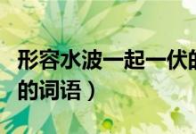 形容水波一起一伏的詞語(yǔ)（水波一起一伏的動(dòng)的詞語(yǔ)）