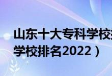 山東十大?？茖W(xué)校排名2021（山東前十?？茖W(xué)校排名2022）