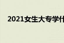 2021女生大專學(xué)什么專業(yè)好（如何選擇）