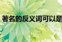 著名的反義詞可以是知名嗎（著名的反義詞）