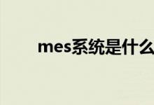 mes系統(tǒng)是什么（mes系統(tǒng)的解釋）