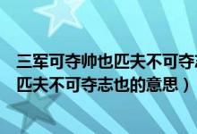 三軍可奪帥也匹夫不可奪志也出自哪一本書（三軍可奪帥也匹夫不可奪志也的意思）