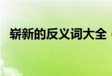 嶄新的反義詞大全（嶄新的反義詞是什么）