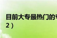 目前大專最熱門的專業(yè)（哪些專業(yè)前景好2022）