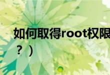 如何取得root權(quán)限（手機(jī)怎么獲取root權(quán)限？）