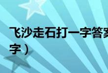 飛沙走石打一字答案是什么字（飛沙走石打一字）