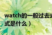 watch的一般過去式都是什么（watch的過去式是什么）