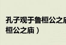 孔子觀于魯桓公之廟原文及翻譯（孔子觀于魯桓公之廟）