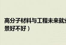 高分子材料與工程未來就業(yè)（2022高分子材料與工程就業(yè)前景好不好）