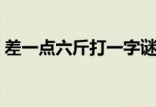 差一點六斤打一字謎底是什么（差一點六斤）