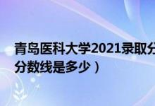 青島醫(yī)科大學(xué)2021錄取分數(shù)線（2021青島大學(xué)醫(yī)學(xué)院錄取分數(shù)線是多少）