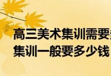 高三美術(shù)集訓(xùn)需要多少錢（2022美術(shù)生高三集訓(xùn)一般要多少錢）