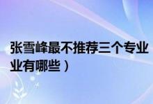 張雪峰最不推薦三個專業(yè)（2022高考張雪峰最不建議上的專業(yè)有哪些）