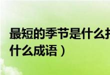 最短的季節(jié)是什么打一個(gè)成語(yǔ)（最短的季節(jié)是什么成語(yǔ)）