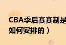 CBA季后賽賽制是怎樣的（CBA季后賽賽制如何安排的）