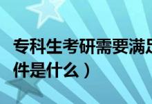 專科生考研需要滿足哪些條件（?？粕佳袟l件是什么）