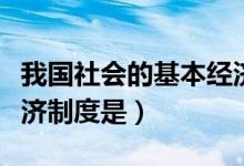 我國(guó)社會(huì)的基本經(jīng)濟(jì)制度（我國(guó)社會(huì)的基本經(jīng)濟(jì)制度是）