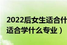 2022后女生適合什么專業(yè)最吃香（2022女生適合學(xué)什么專業(yè)）