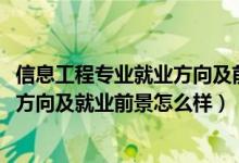 信息工程專業(yè)就業(yè)方向及前景分析（2022信息工程專業(yè)就業(yè)方向及就業(yè)前景怎么樣）