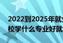 2022到2025年就業(yè)熱門專業(yè)（2022高職院校學(xué)什么專業(yè)好就業(yè)）