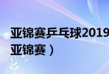 亞錦賽乒乓球2019在哪里舉辦（2019乒乓球亞錦賽）