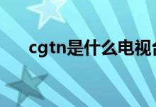 cgtn是什么電視臺（給大家介紹一下）