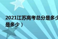 2021江蘇高考總分是多少（2022江蘇高考總分及各科分值是多少）