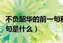 不負(fù)韶華的前一句和后一句（不負(fù)韶華的前一句是什么）