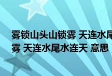 霧鎖山頭山鎖霧 天連水尾水連天 意思仿寫（霧鎖山頭山鎖霧 天連水尾水連天 意思）