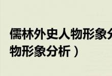 儒林外史人物形象分析結(jié)合事例（儒林外史人物形象分析）