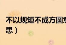 不以規(guī)矩不成方圓意思（不以規(guī)矩不成方圓意思）