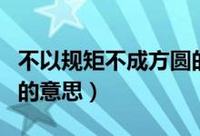 不以規(guī)矩不成方圓的意思（沒有規(guī)矩不成方圓的意思）