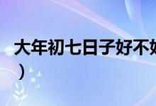 大年初七日子好不好（大年初七是黃道吉日嗎）